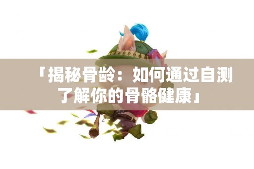 「揭秘骨龄：如何通过自测了解你的骨骼健康」