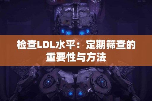 检查LDL水平：定期筛查的重要性与方法