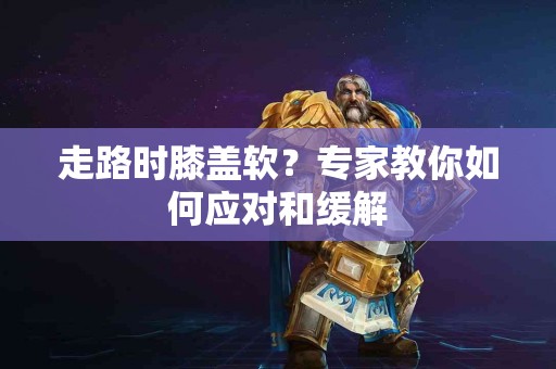 走路时膝盖软？专家教你如何应对和缓解