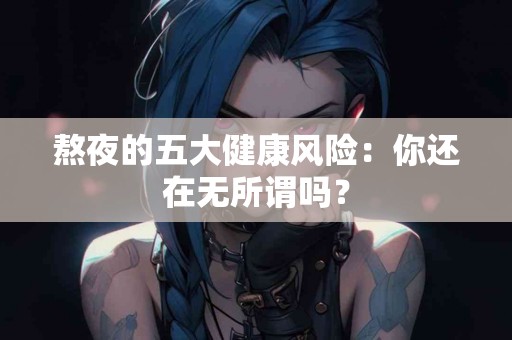 熬夜的五大健康风险：你还在无所谓吗？