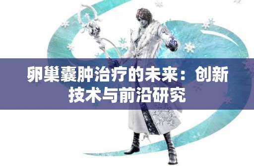 卵巢囊肿治疗的未来：创新技术与前沿研究