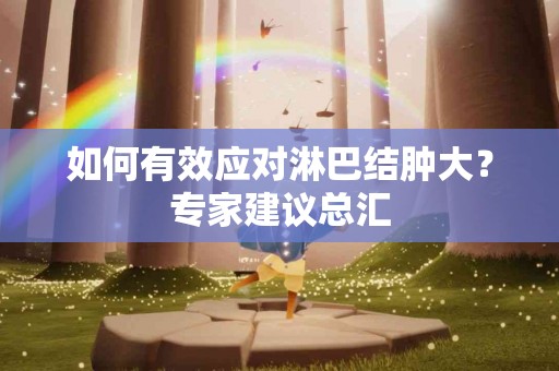 如何有效应对淋巴结肿大？专家建议总汇