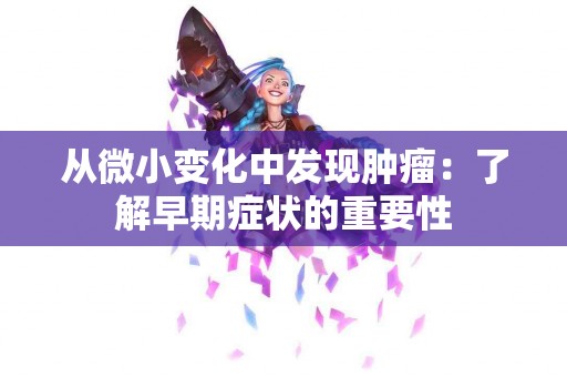 从微小变化中发现肿瘤：了解早期症状的重要性