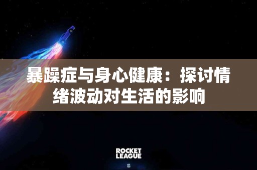 暴躁症与身心健康：探讨情绪波动对生活的影响