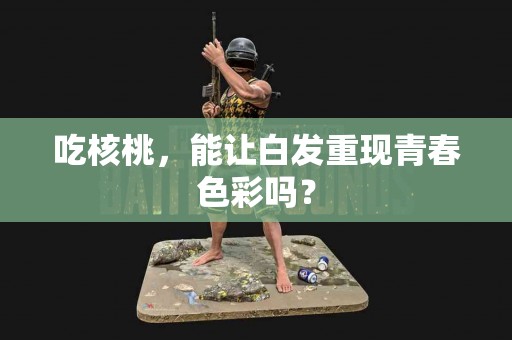 吃核桃，能让白发重现青春色彩吗？