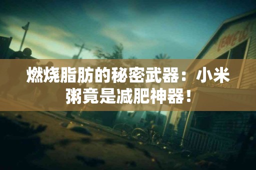 燃烧脂肪的秘密武器：小米粥竟是减肥神器！