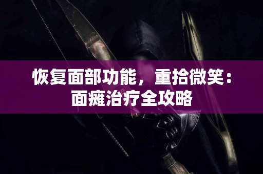 恢复面部功能，重拾微笑：面瘫治疗全攻略