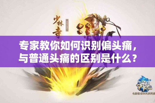 专家教你如何识别偏头痛，与普通头痛的区别是什么？