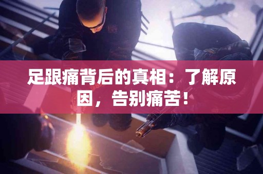 足跟痛背后的真相：了解原因，告别痛苦！