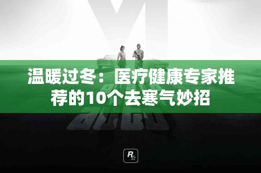 温暖过冬：医疗健康专家推荐的10个去寒气妙招