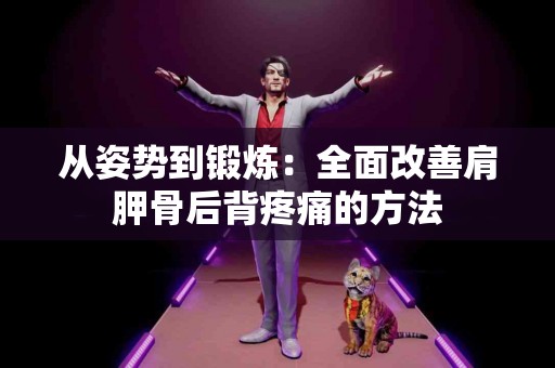 从姿势到锻炼：全面改善肩胛骨后背疼痛的方法