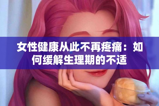 女性健康从此不再疼痛：如何缓解生理期的不适