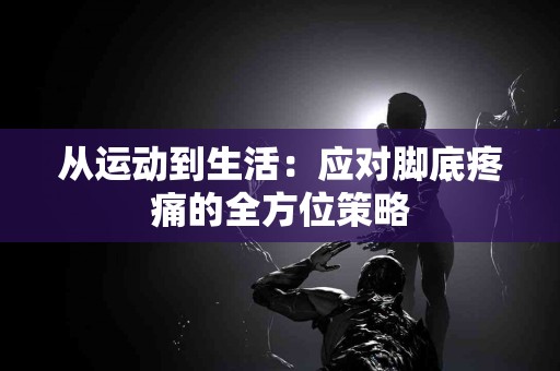 从运动到生活：应对脚底疼痛的全方位策略