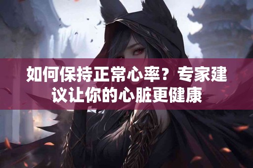 如何保持正常心率？专家建议让你的心脏更健康