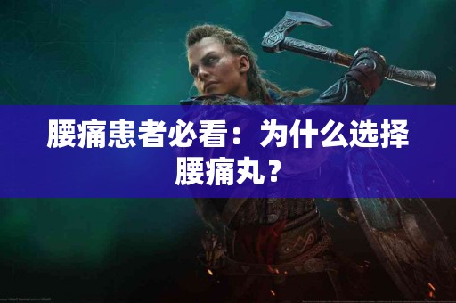 腰痛患者必看：为什么选择腰痛丸？