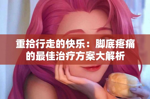 重拾行走的快乐：脚底疼痛的最佳治疗方案大解析