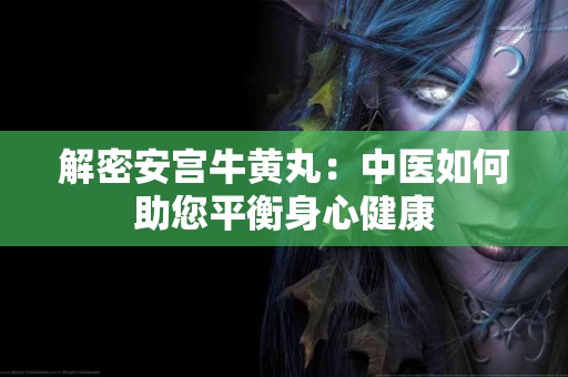 解密安宫牛黄丸：中医如何助您平衡身心健康