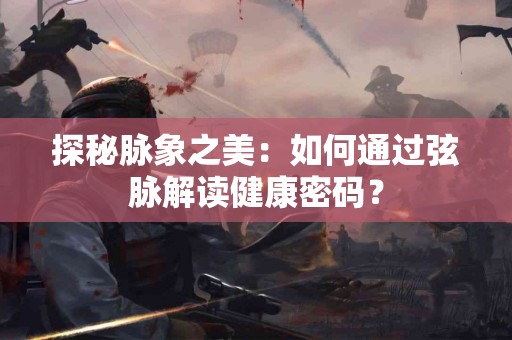 探秘脉象之美：如何通过弦脉解读健康密码？