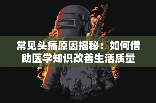 常见头痛原因揭秘：如何借助医学知识改善生活质量