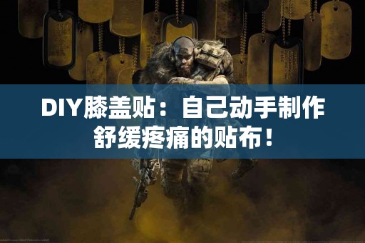 DIY膝盖贴：自己动手制作舒缓疼痛的贴布！