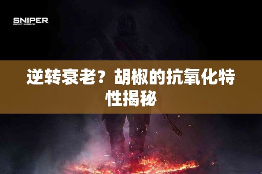 逆转衰老？胡椒的抗氧化特性揭秘