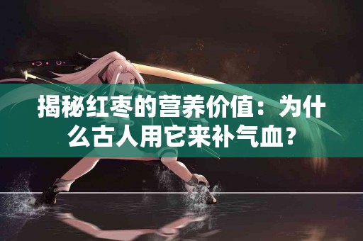 揭秘红枣的营养价值：为什么古人用它来补气血？