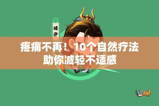 疼痛不再！10个自然疗法助你减轻不适感