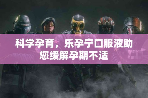 科学孕育，乐孕宁口服液助您缓解孕期不适