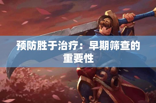 预防胜于治疗：早期筛查的重要性