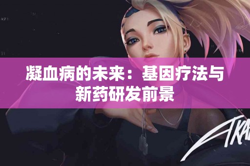 凝血病的未来：基因疗法与新药研发前景