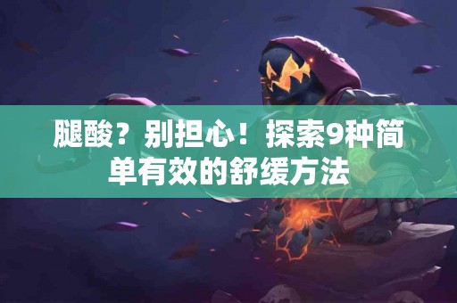 腿酸？别担心！探索9种简单有效的舒缓方法