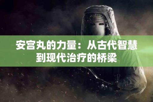 安宫丸的力量：从古代智慧到现代治疗的桥梁