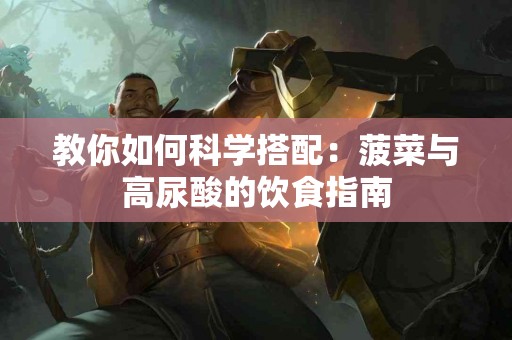 教你如何科学搭配：菠菜与高尿酸的饮食指南