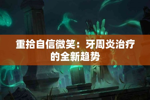 重拾自信微笑：牙周炎治疗的全新趋势