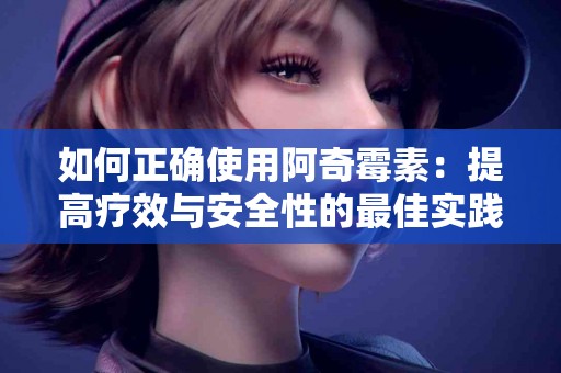 如何正确使用阿奇霉素：提高疗效与安全性的最佳实践