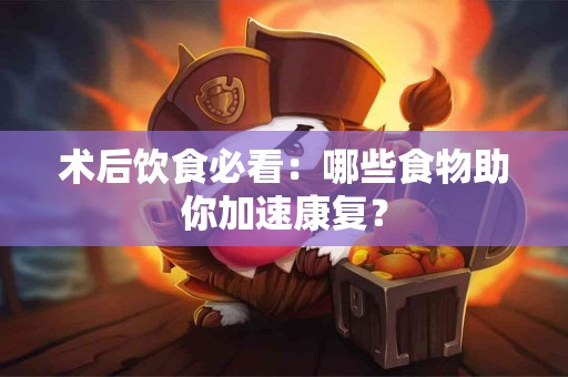 术后饮食必看：哪些食物助你加速康复？