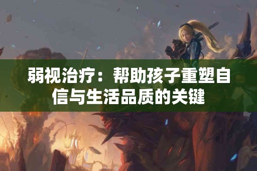弱视治疗：帮助孩子重塑自信与生活品质的关键