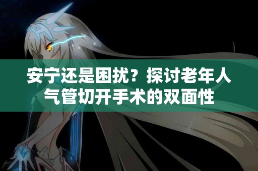 安宁还是困扰？探讨老年人气管切开手术的双面性