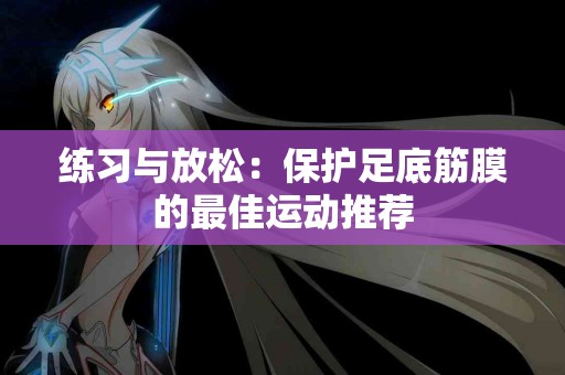 练习与放松：保护足底筋膜的最佳运动推荐