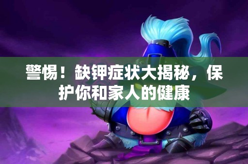 警惕！缺钾症状大揭秘，保护你和家人的健康