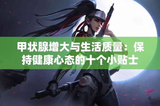 甲状腺增大与生活质量：保持健康心态的十个小贴士