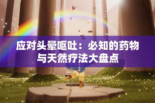 应对头晕呕吐：必知的药物与天然疗法大盘点