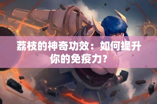 荔枝的神奇功效：如何提升你的免疫力？