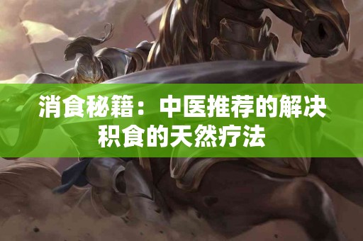 消食秘籍：中医推荐的解决积食的天然疗法