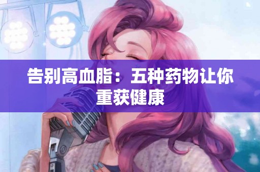 告别高血脂：五种药物让你重获健康