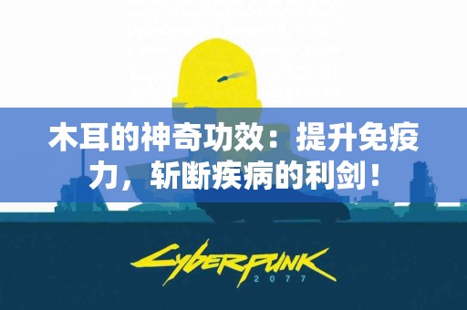 木耳的神奇功效：提升免疫力，斩断疾病的利剑！