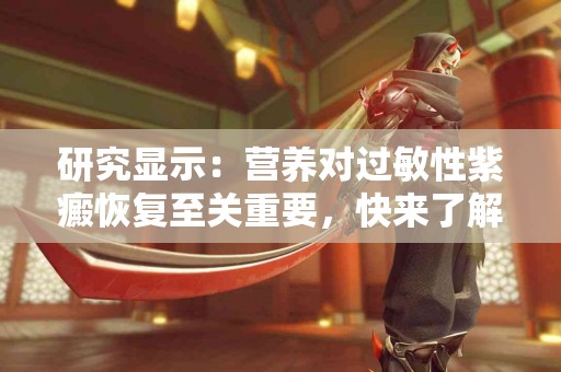 研究显示：营养对过敏性紫癜恢复至关重要，快来了解！