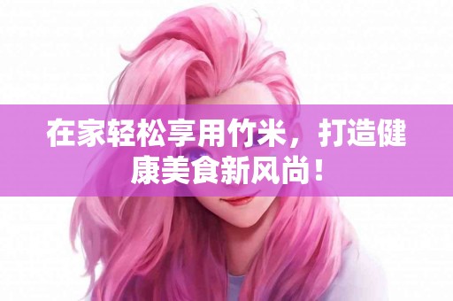 在家轻松享用竹米，打造健康美食新风尚！