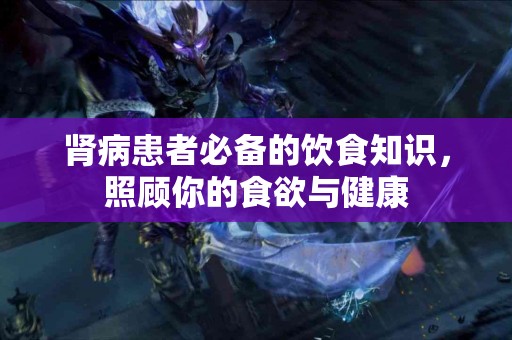 肾病患者必备的饮食知识，照顾你的食欲与健康