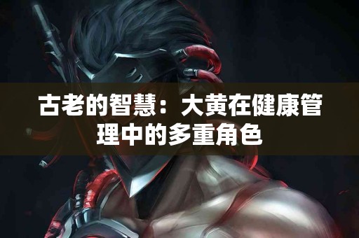 古老的智慧：大黄在健康管理中的多重角色